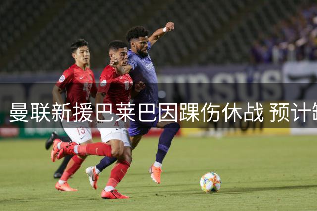 曼联新援巴莱巴因踝伤休战 预计缺阵三周
